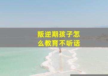 叛逆期孩子怎么教育不听话