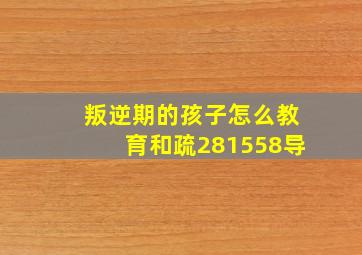 叛逆期的孩子怎么教育和疏281558导