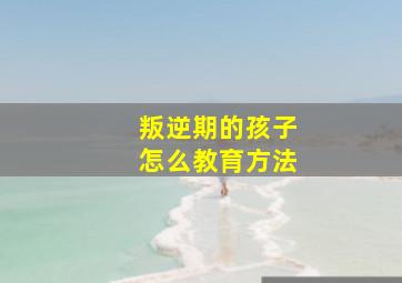 叛逆期的孩子怎么教育方法