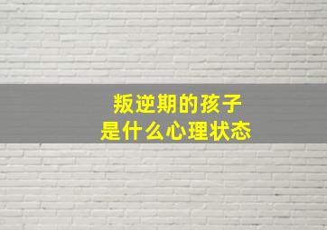 叛逆期的孩子是什么心理状态