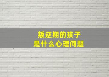 叛逆期的孩子是什么心理问题