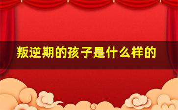 叛逆期的孩子是什么样的