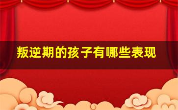 叛逆期的孩子有哪些表现