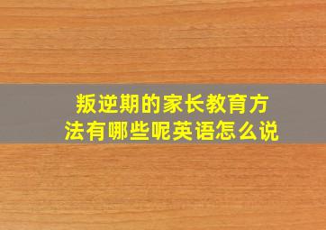 叛逆期的家长教育方法有哪些呢英语怎么说