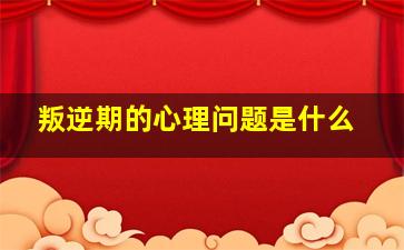 叛逆期的心理问题是什么