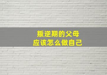 叛逆期的父母应该怎么做自己