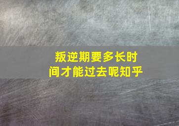 叛逆期要多长时间才能过去呢知乎