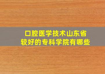 口腔医学技术山东省较好的专科学院有哪些