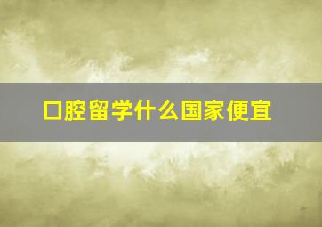 口腔留学什么国家便宜