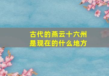 古代的燕云十六州是现在的什么地方