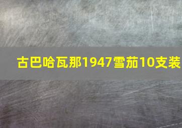 古巴哈瓦那1947雪茄10支装