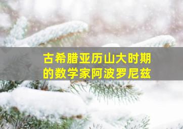 古希腊亚历山大时期的数学家阿波罗尼兹