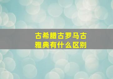 古希腊古罗马古雅典有什么区别