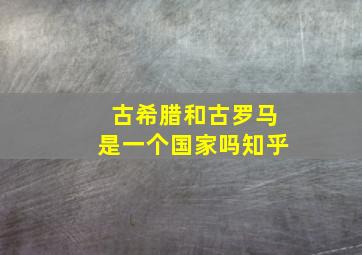 古希腊和古罗马是一个国家吗知乎