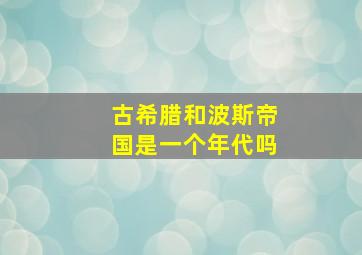 古希腊和波斯帝国是一个年代吗