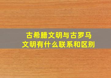 古希腊文明与古罗马文明有什么联系和区别