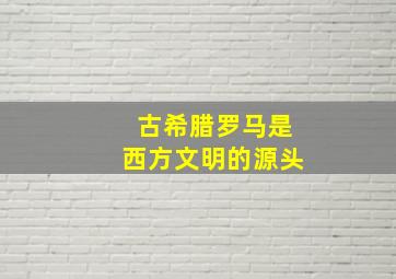 古希腊罗马是西方文明的源头