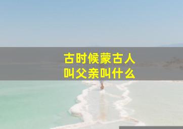 古时候蒙古人叫父亲叫什么