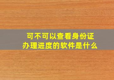 可不可以查看身份证办理进度的软件是什么