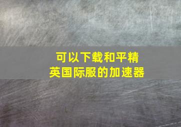 可以下载和平精英国际服的加速器