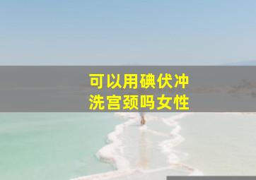 可以用碘伏冲洗宫颈吗女性