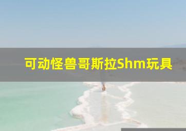 可动怪兽哥斯拉Shm玩具