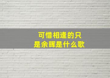 可惜相逢的只是余晖是什么歌