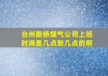 台州路桥煤气公司上班时间是几点到几点的啊