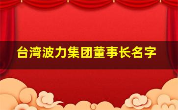 台湾波力集团董事长名字