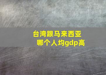 台湾跟马来西亚哪个人均gdp高