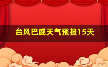 台风巴威天气预报15天