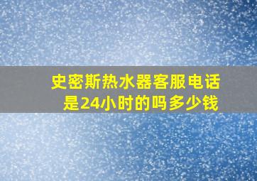 史密斯热水器客服电话是24小时的吗多少钱