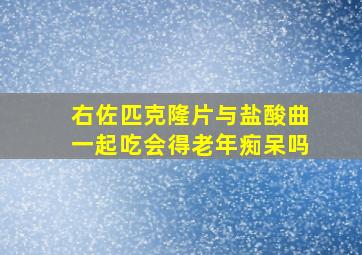 右佐匹克隆片与盐酸曲一起吃会得老年痴呆吗