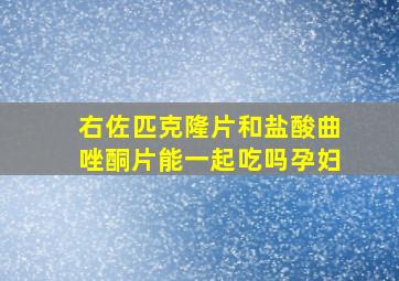 右佐匹克隆片和盐酸曲唑酮片能一起吃吗孕妇