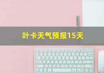 叶卡天气预报15天