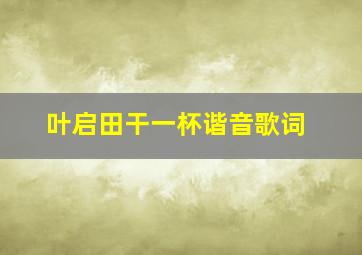 叶启田干一杯谐音歌词