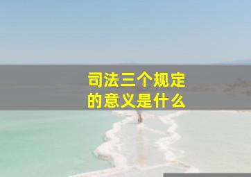 司法三个规定的意义是什么