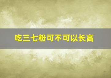 吃三七粉可不可以长高