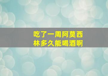 吃了一周阿莫西林多久能喝酒啊