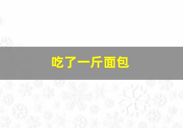 吃了一斤面包