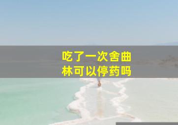 吃了一次舍曲林可以停药吗