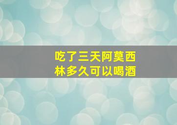 吃了三天阿莫西林多久可以喝酒