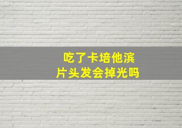 吃了卡培他滨片头发会掉光吗