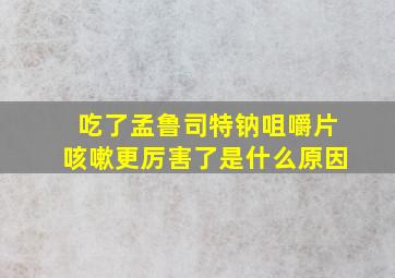 吃了孟鲁司特钠咀嚼片咳嗽更厉害了是什么原因