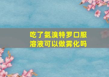 吃了氨溴特罗口服溶液可以做雾化吗