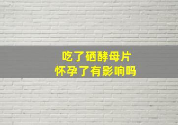 吃了硒酵母片怀孕了有影响吗