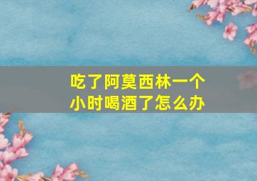 吃了阿莫西林一个小时喝酒了怎么办