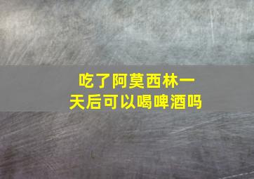 吃了阿莫西林一天后可以喝啤酒吗