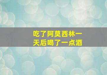 吃了阿莫西林一天后喝了一点酒