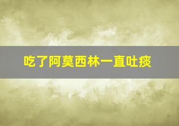 吃了阿莫西林一直吐痰